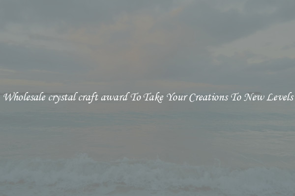 Wholesale crystal craft award To Take Your Creations To New Levels