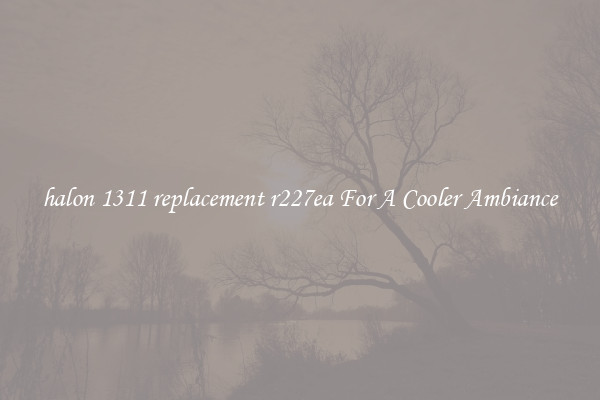 halon 1311 replacement r227ea For A Cooler Ambiance