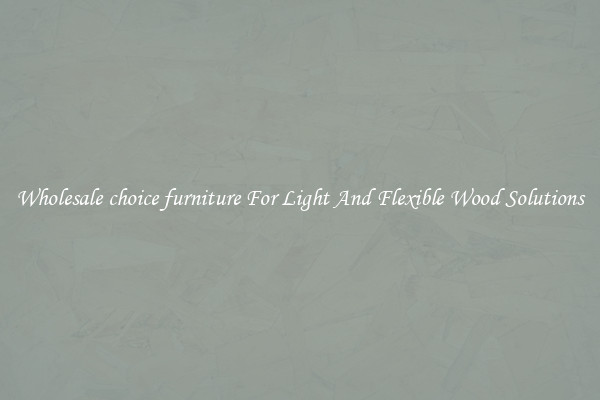 Wholesale choice furniture For Light And Flexible Wood Solutions