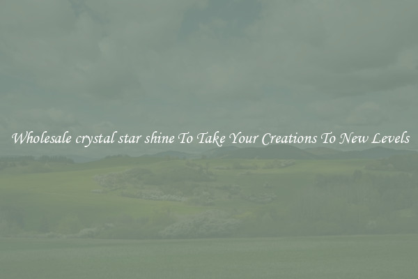 Wholesale crystal star shine To Take Your Creations To New Levels