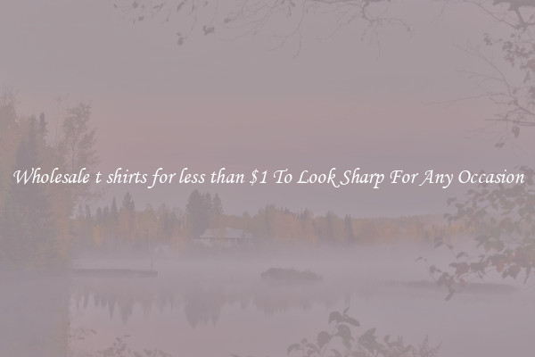 Wholesale t shirts for less than $1 To Look Sharp For Any Occasion