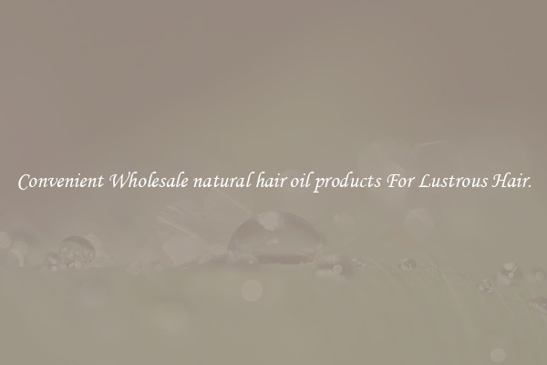 Convenient Wholesale natural hair oil products For Lustrous Hair.