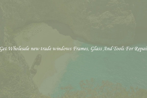 Get Wholesale new trade windows Frames, Glass And Tools For Repair