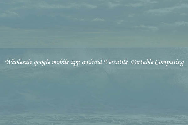 Wholesale google mobile app android Versatile, Portable Computing