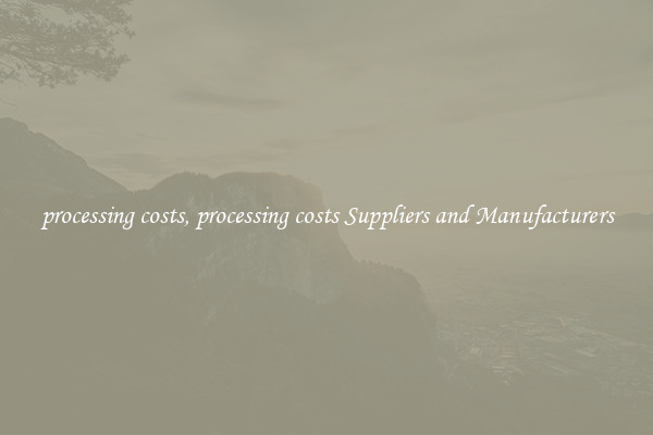 processing costs, processing costs Suppliers and Manufacturers