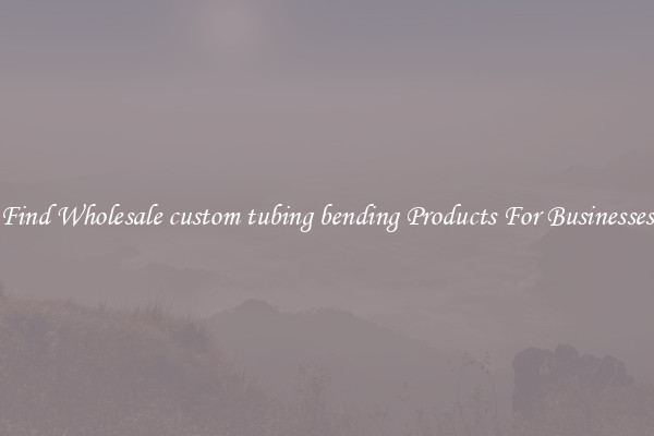 Find Wholesale custom tubing bending Products For Businesses