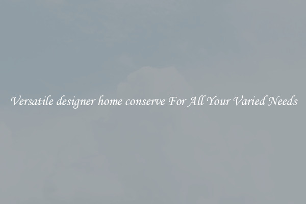 Versatile designer home conserve For All Your Varied Needs