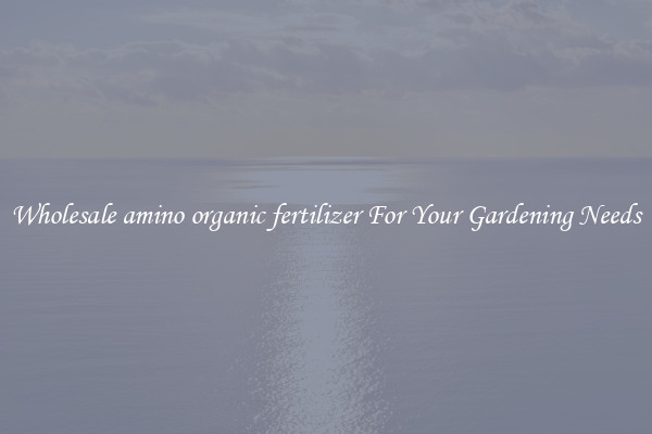 Wholesale amino organic fertilizer For Your Gardening Needs