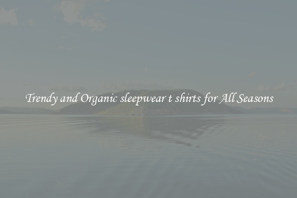 Trendy and Organic sleepwear t shirts for All Seasons