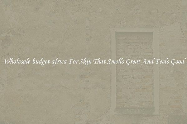 Wholesale budget africa For Skin That Smells Great And Feels Good