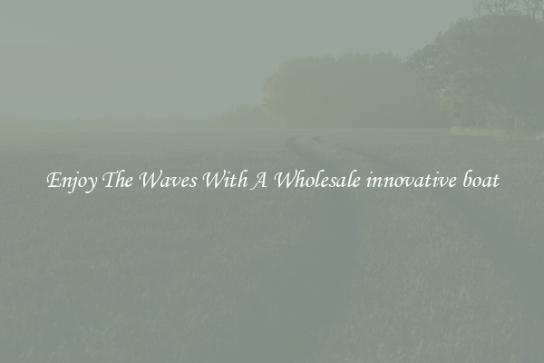 Enjoy The Waves With A Wholesale innovative boat