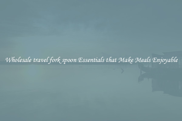Wholesale travel fork spoon Essentials that Make Meals Enjoyable