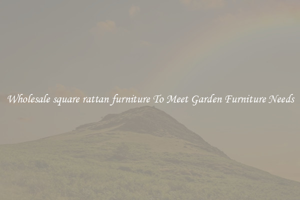 Wholesale square rattan furniture To Meet Garden Furniture Needs