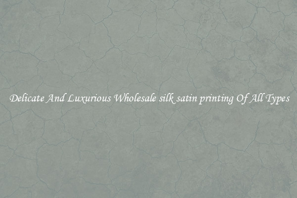 Delicate And Luxurious Wholesale silk satin printing Of All Types