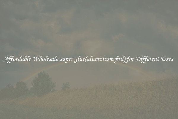 Affordable Wholesale super glue(aluminium foil) for Different Uses 