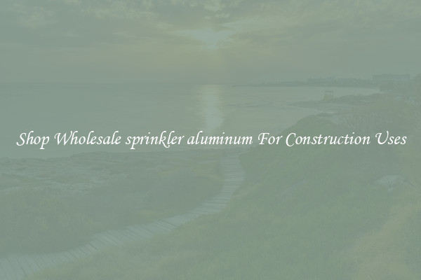 Shop Wholesale sprinkler aluminum For Construction Uses