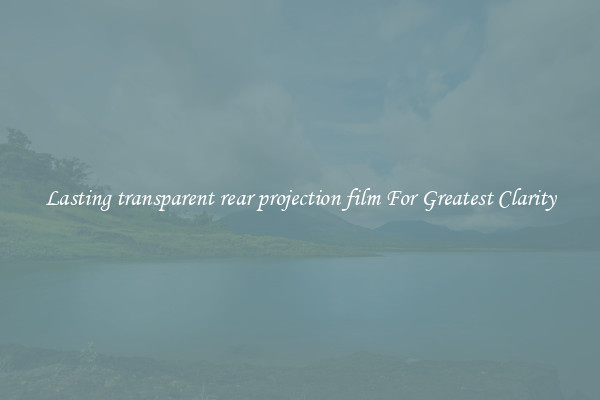 Lasting transparent rear projection film For Greatest Clarity