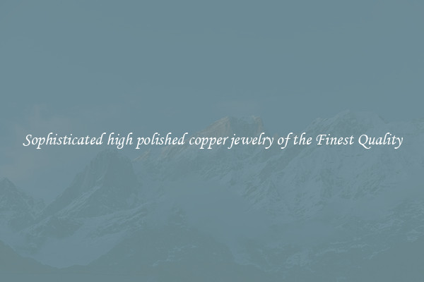Sophisticated high polished copper jewelry of the Finest Quality