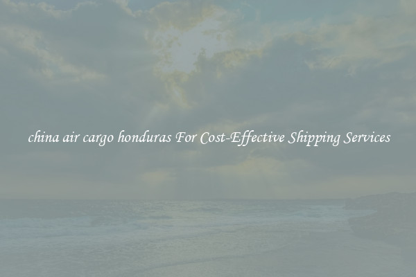 china air cargo honduras For Cost-Effective Shipping Services