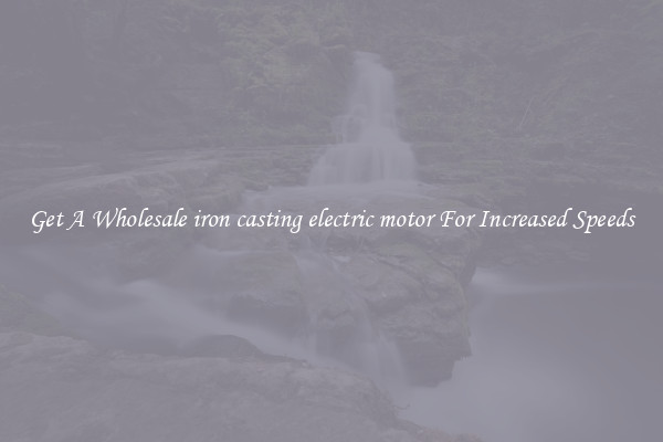 Get A Wholesale iron casting electric motor For Increased Speeds