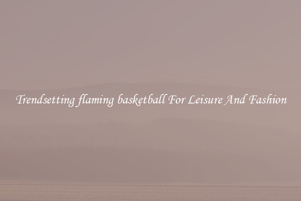 Trendsetting flaming basketball For Leisure And Fashion