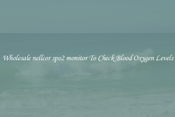 Wholesale nellcor spo2 monitor To Check Blood Oxygen Levels