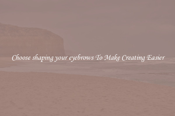 Choose shaping your eyebrows To Make Creating Easier