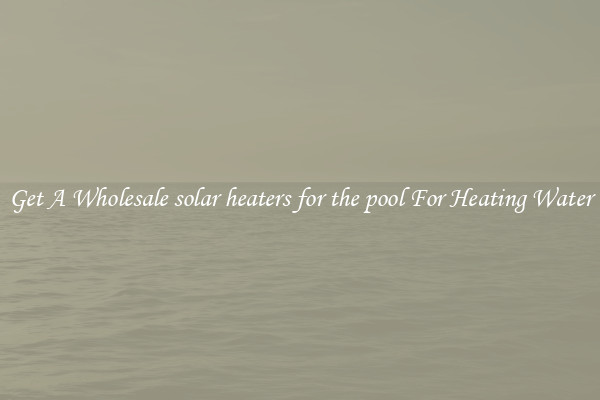 Get A Wholesale solar heaters for the pool For Heating Water
