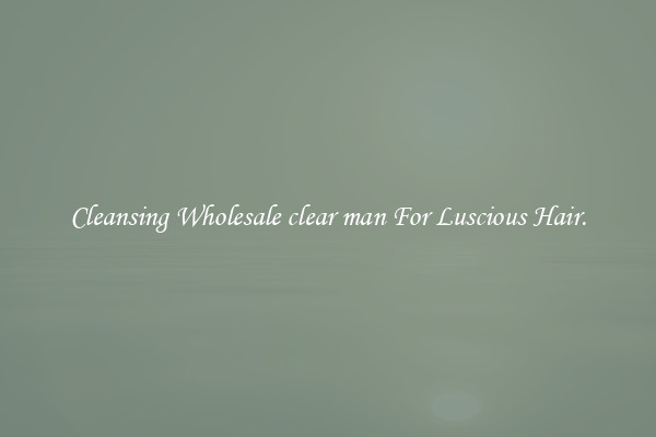 Cleansing Wholesale clear man For Luscious Hair.