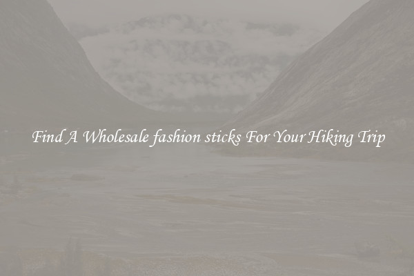 Find A Wholesale fashion sticks For Your Hiking Trip