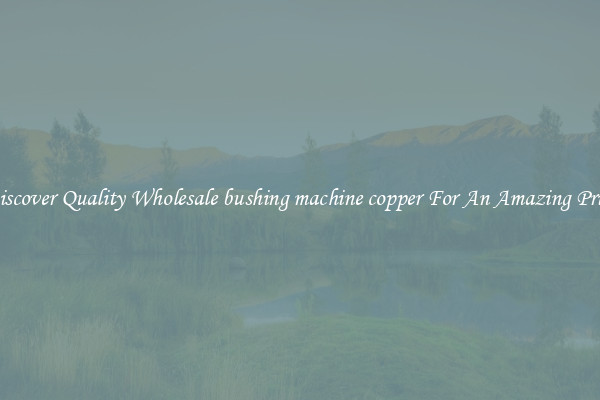 Discover Quality Wholesale bushing machine copper For An Amazing Price