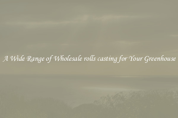 A Wide Range of Wholesale rolls casting for Your Greenhouse
