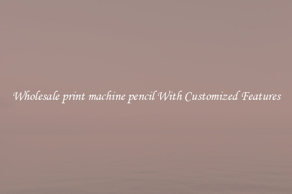 Wholesale print machine pencil With Customized Features