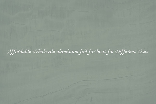 Affordable Wholesale aluminum foil for boat for Different Uses 