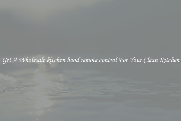 Get A Wholesale kitchen hood remote control For Your Clean Kitchen