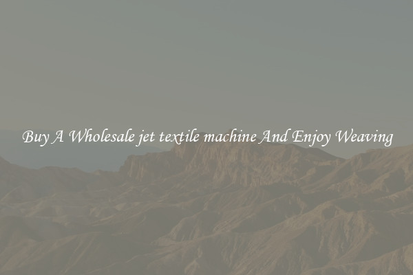 Buy A Wholesale jet textile machine And Enjoy Weaving