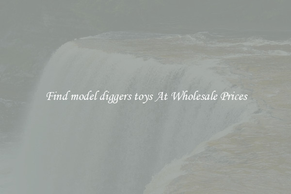 Find model diggers toys At Wholesale Prices