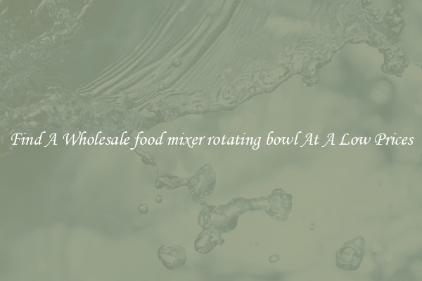 Find A Wholesale food mixer rotating bowl At A Low Prices