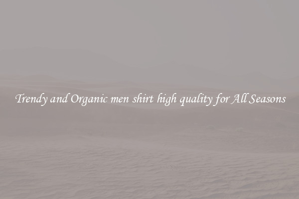 Trendy and Organic men shirt high quality for All Seasons