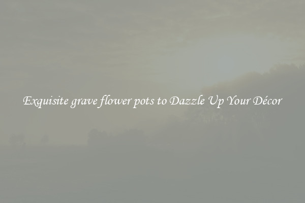 Exquisite grave flower pots to Dazzle Up Your Décor 